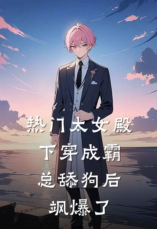 [热门]太女殿下穿成霸总舔狗后，飒爆了夏夏慕夏完结版小说_完结版小说[热门]太女殿下穿成霸总舔狗后，飒爆了(夏夏慕夏)