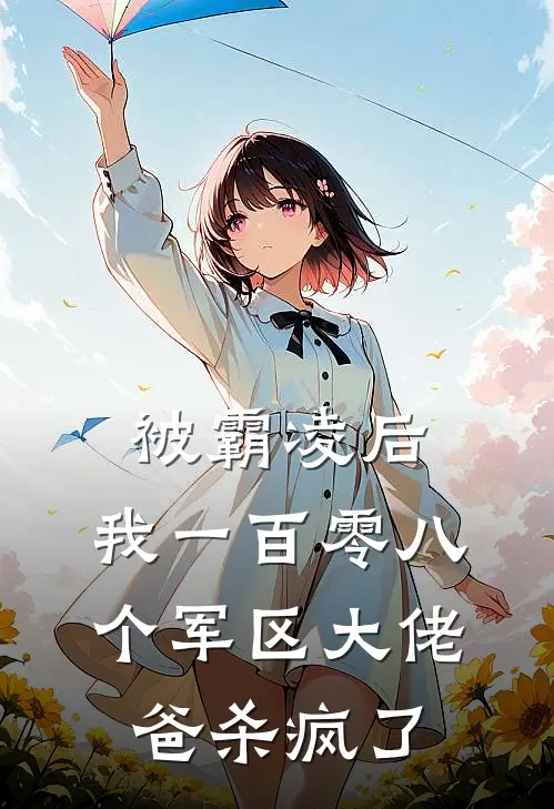 被霸凌后，我一百零八个军区大佬爸杀疯了全文免费阅读无弹窗大结局_被霸凌后，我一百零八个军区大佬爸杀疯了（林梦苏栀）小说免费阅读大结局
