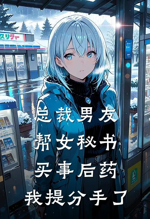 总裁男友帮女秘书买事后药，我提分手了(周景深毓婷)全章节在线阅读_周景深毓婷全章节在线阅读