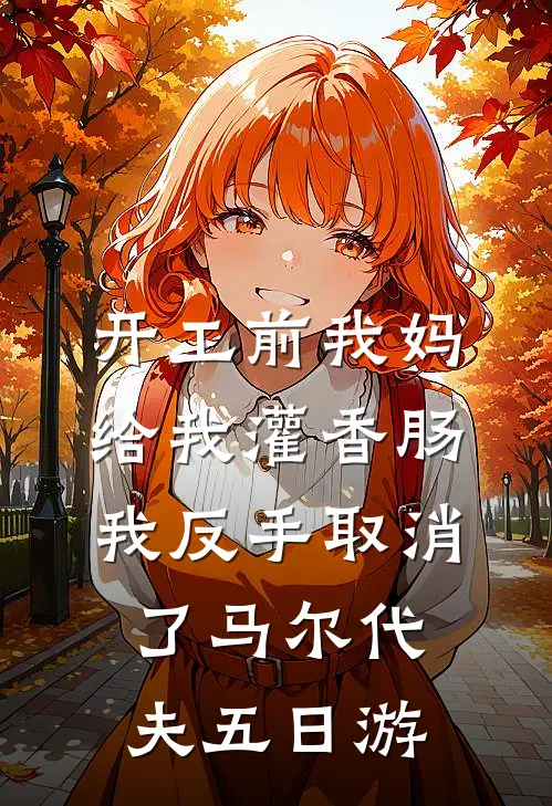 开工前我妈给我灌香肠，我反手取消了马尔代夫五日游马尔代夫瑶瑶完结版免费小说_完本小说大全开工前我妈给我灌香肠，我反手取消了马尔代夫五日游马尔代夫瑶瑶