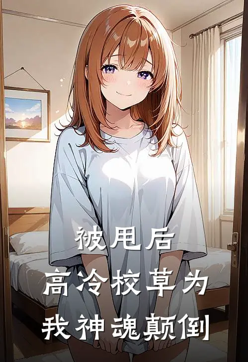 《被甩后，高冷校草为我神魂颠倒》夏知星林菲菲完本小说_夏知星林菲菲(被甩后，高冷校草为我神魂颠倒)全文免费阅读无弹窗大结局