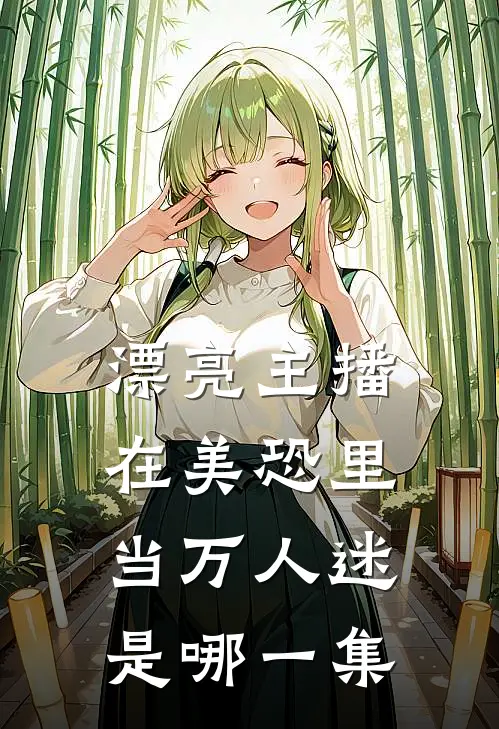 漂亮主播在美恐里当万人迷是哪一集