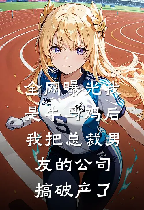 全网曝光我是牛马鸡后，我把总裁男友的公司搞破产了